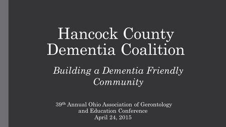 Hancock County Dementia Coalition 39 th Annual Ohio Association of Gerontology and Education Conference April 24, 2015 Building a Dementia Friendly Community.