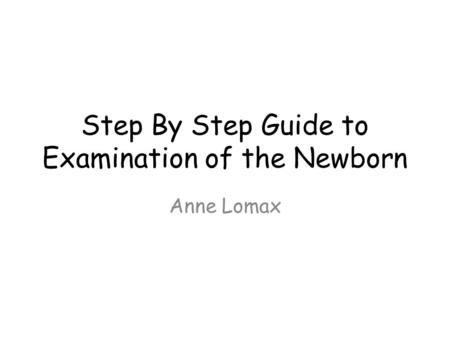 Step By Step Guide to Examination of the Newborn Anne Lomax.