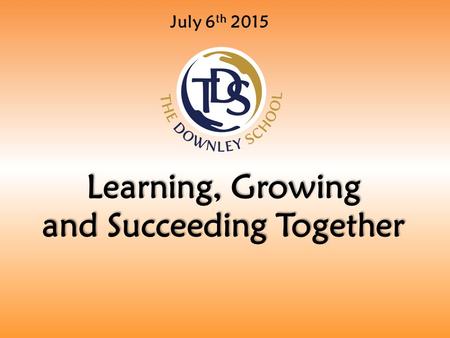 July 6 th 2015 Learning, Growing and Succeeding Together.