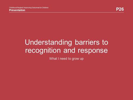 Childhood Neglect: Improving Outcomes for Children Presentation P26 Childhood Neglect: Improving Outcomes for Children Presentation Understanding barriers.