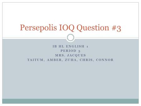 IB HL ENGLISH 1 PERIOD 3 MRS. JACQUES TAITUM, AMBER, ZUHA, CHRIS, CONNOR Persepolis IOQ Question #3.
