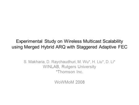 Experimental Study on Wireless Multicast Scalability using Merged Hybrid ARQ with Staggered Adaptive FEC S. Makharia, D. Raychaudhuri, M. Wu*, H. Liu*,