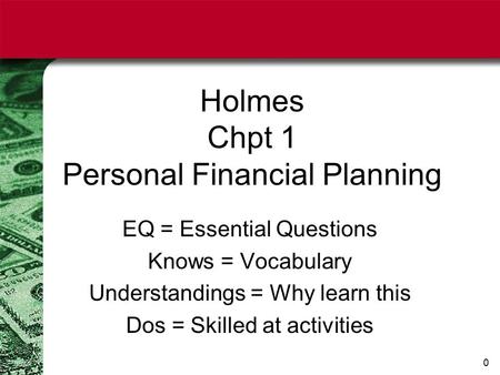 0 Holmes Chpt 1 Personal Financial Planning EQ = Essential Questions Knows = Vocabulary Understandings = Why learn this Dos = Skilled at activities.
