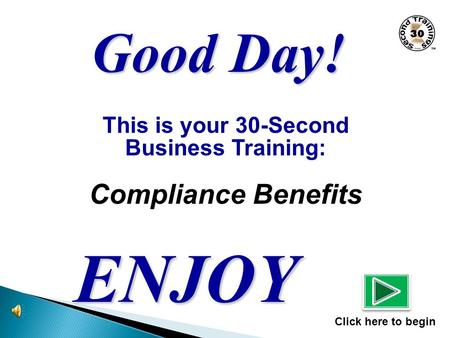 This is your 30-Second Business Training: Compliance Benefits ENJOY Click here to begin Good Day!