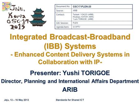 Jeju, 13 – 16 May 2013Standards for Shared ICT Integrated Broadcast-Broadband (IBB) Systems - Enhanced Content Delivery Systems in Collaboration with IP-