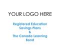 Registered Education Savings Plans & The Canada Learning Bond YOUR LOGO HERE.