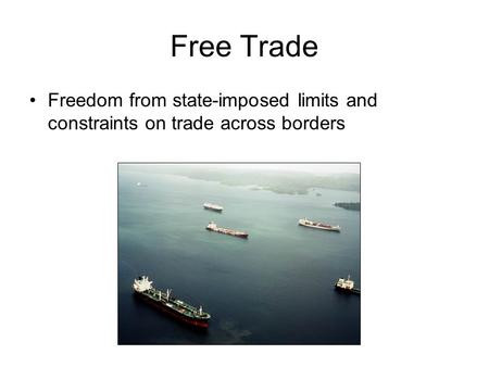 Free Trade Freedom from state-imposed limits and constraints on trade across borders.