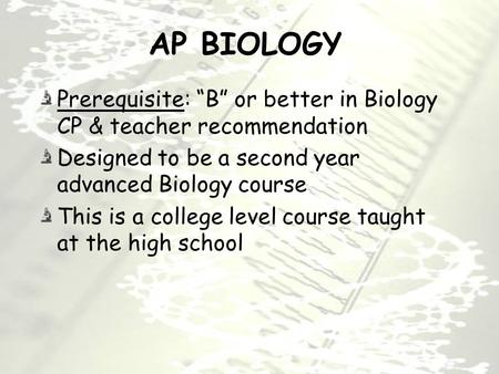 AP BIOLOGY Prerequisite: “B” or better in Biology CP & teacher recommendation Designed to be a second year advanced Biology course This is a college level.