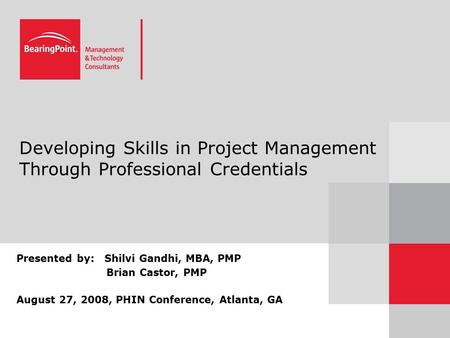 Developing Skills in Project Management Through Professional Credentials Presented by: Shilvi Gandhi, MBA, PMP Brian Castor, PMP August 27, 2008, PHIN.