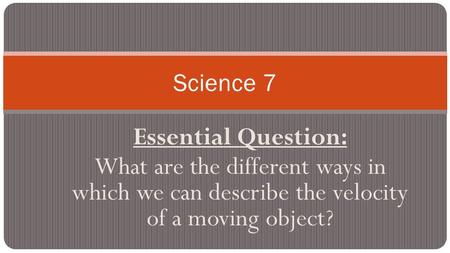 Essential Question: What are the different ways in which we can describe the velocity of a moving object? Science 7.