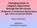Changing levels of religious observance through the life course (Religiosity in Switzerland:disentangling age, cohort and period effects) Marion Burkimsher.