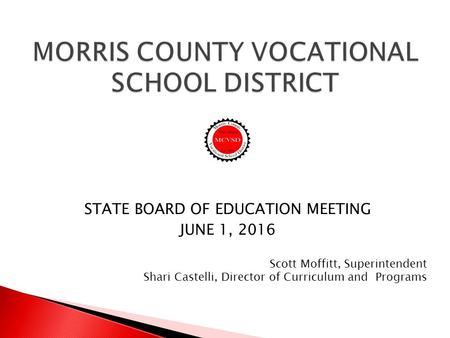 MORRIS COUNTY VOCATIONAL SCHOOL DISTRICT STATE BOARD OF EDUCATION MEETING JUNE 1, 2016 Scott Moffitt, Superintendent Shari Castelli, Director of Curriculum.