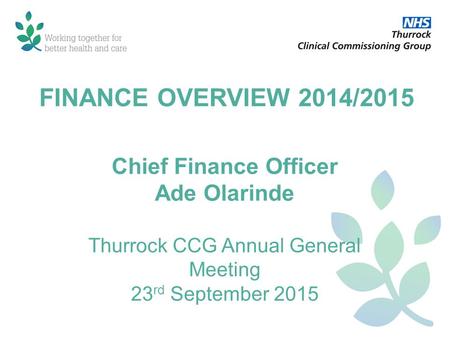 FINANCE OVERVIEW 2014/2015 Chief Finance Officer Ade Olarinde Thurrock CCG Annual General Meeting 23 rd September 2015.