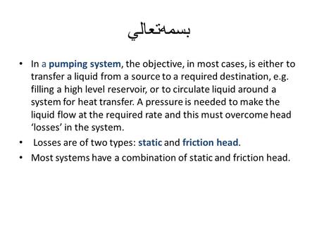 بسمه ‌ تعالي In a pumping system, the objective, in most cases, is either to transfer a liquid from a source to a required destination, e.g. filling a.