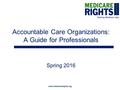 Www.medicarerights.org Accountable Care Organizations: A Guide for Professionals Spring 2016.