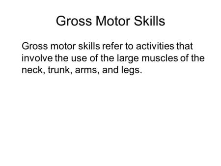 Gross Motor Skills Gross motor skills refer to activities that involve the use of the large muscles of the neck, trunk, arms, and legs.