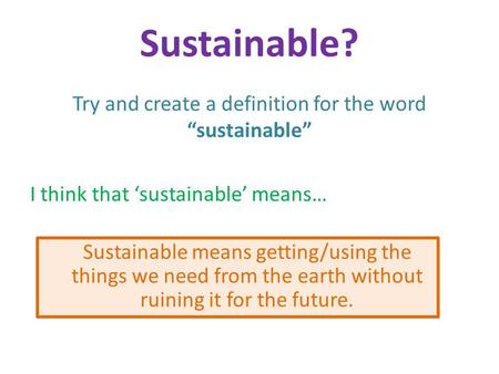 Try and create a definition for the word “sustainable” I think that ‘sustainable’ means… Sustainable? Sustainable means getting/using the things we need.