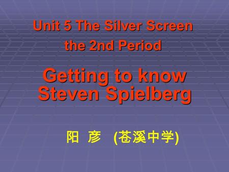 Unit 5 The Silver Screen the 2nd Period Getting to know Steven Spielberg 阳 彦 ( 苍溪中学 )