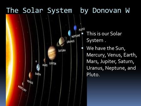 The Solar System by Donovan W  This is our Solar System.  We have the Sun, Mercury, Venus, Earth, Mars, Jupiter, Saturn, Uranus, Neptune, and Pluto.
