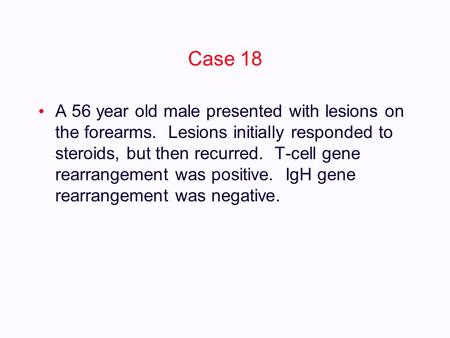 Dodo Case 18 A 56 year old male presented with lesions on the forearms. Lesions initially responded to steroids, but then recurred. T-cell gene rearrangement.