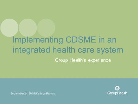 Group Health’s experience September 24, 2015| Kathryn Ramos Implementing CDSME in an integrated health care system.
