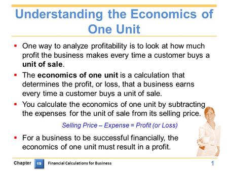 Understanding the Economics of One Unit  One way to analyze profitability is to look at how much profit the business makes every time a customer buys.