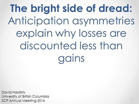 The bright side of dread: Anticipation asymmetries explain why losses are discounted less than gains 1 David Hardisty University of British Columbia SCP.