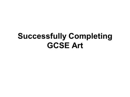 Successfully Completing GCSE Art. 60% Coursework 40% Exam.