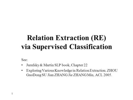 Relation Extraction (RE) via Supervised Classification See: Jurafsky & Martin SLP book, Chapter 22 Exploring Various Knowledge in Relation Extraction.