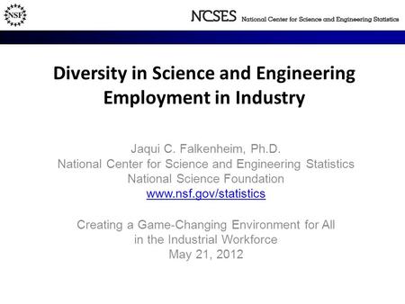 Diversity in Science and Engineering Employment in Industry Jaqui C. Falkenheim, Ph.D. National Center for Science and Engineering Statistics National.