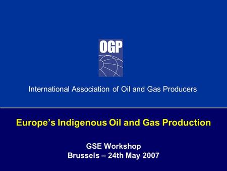 International Association of Oil and Gas Producers Europe’s Indigenous Oil and Gas Production GSE Workshop Brussels – 24th May 2007.