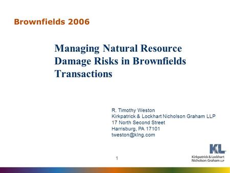 1 Brownfields 2006 Managing Natural Resource Damage Risks in Brownfields Transactions R. Timothy Weston Kirkpatrick & Lockhart Nicholson Graham LLP 17.
