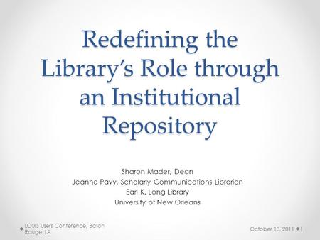 Redefining the Library’s Role through an Institutional Repository Sharon Mader, Dean Jeanne Pavy, Scholarly Communications Librarian Earl K. Long Library.