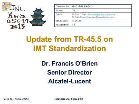 Jeju, 13 – 16 May 2013Standards for Shared ICT Update from TR-45.5 on IMT Standardization Dr. Francis O’Brien Senior Director Alcatel-Lucent Document No: