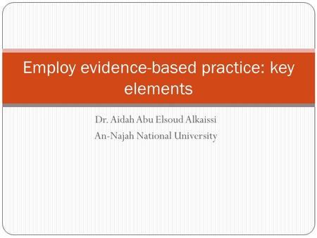 Dr. Aidah Abu Elsoud Alkaissi An-Najah National University Employ evidence-based practice: key elements.