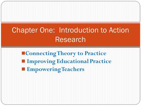 Connecting Theory to Practice Improving Educational Practice Empowering Teachers Chapter One: Introduction to Action Research.