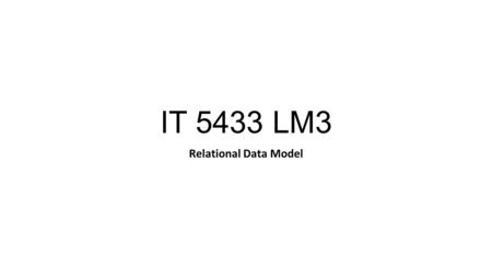 IT 5433 LM3 Relational Data Model. Learning Objectives: List the 5 properties of relations List the properties of a candidate key, primary key and foreign.
