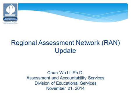 Regional Assessment Network (RAN) Update Chun-Wu Li, Ph.D. Assessment and Accountability Services Division of Educational Services November 21, 2014.