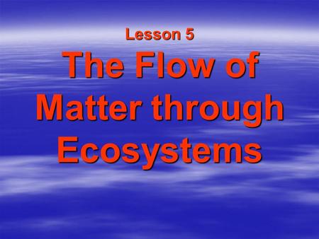 Lesson 5 The Flow of Matter through Ecosystems. Water, Carbon, Oxygen and Nitrogen  Living things need water, oxygen, carbon, and nitrogen to survive.