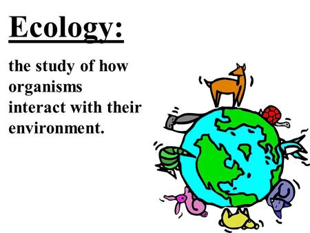 Ecology: the study of how organisms interact with their environment.