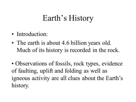 Earth’s History Introduction: The earth is about 4.6 billion years old. Much of its history is recorded in the rock. Observations of fossils, rock types,