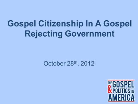 Gospel Citizenship In A Gospel Rejecting Government October 28 th, 2012.