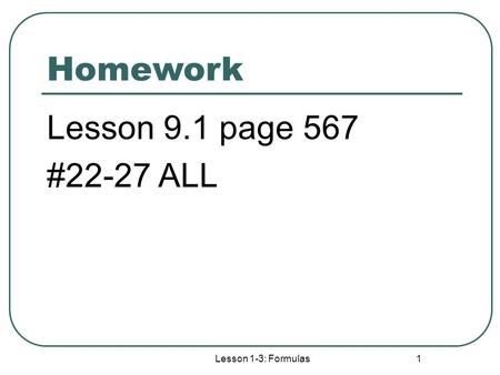 Homework Lesson 9.1 page 567 #22-27 ALL Lesson 1-3: Formulas 1.