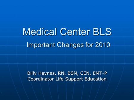 Medical Center BLS Important Changes for 2010 Billy Haynes, RN, BSN, CEN, EMT-P Coordinator Life Support Education.