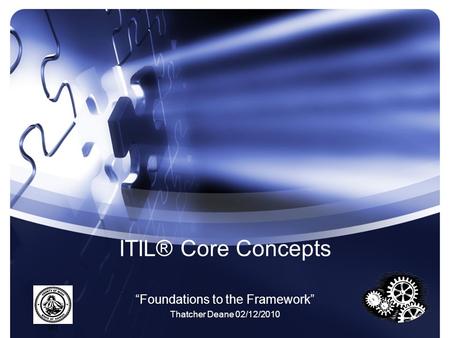 ITIL® Core Concepts “Foundations to the Framework” Thatcher Deane 02/12/2010.