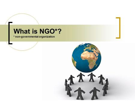 What is NGO*? * non-governmental organization. In brief GOVERNMENT BUSINESS NGOs (SOCIETY) There are 3 main sectors in almost every country in the world:
