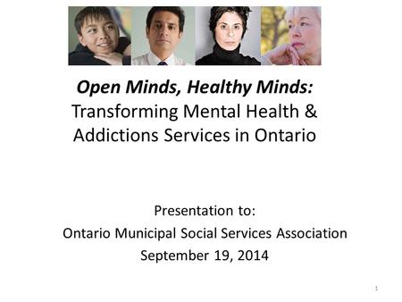 Open Minds, Healthy Minds: Transforming Mental Health & Addictions Services in Ontario 1 Presentation to: Ontario Municipal Social Services Association.