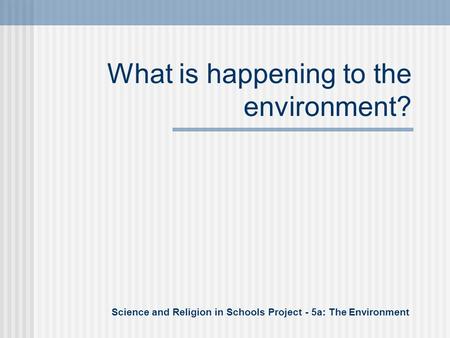 What is happening to the environment? Science and Religion in Schools Project - 5a: The Environment.