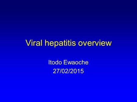 Viral hepatitis overview Itodo Ewaoche 27/02/2015.