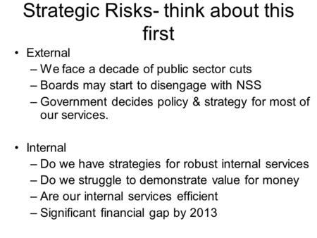 Strategic Risks- think about this first External –We face a decade of public sector cuts –Boards may start to disengage with NSS –Government decides policy.